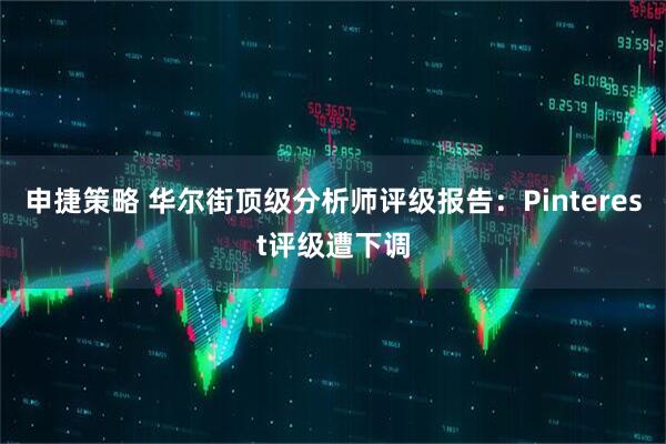 申捷策略 华尔街顶级分析师评级报告：Pinterest评级遭下调