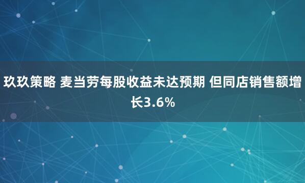 玖玖策略 麦当劳每股收益未达预期 但同店销售额增长3.6%