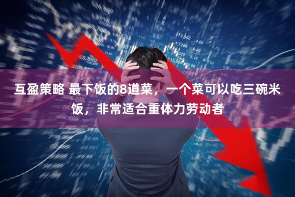 互盈策略 最下饭的8道菜，一个菜可以吃三碗米饭，非常适合重体力劳动者