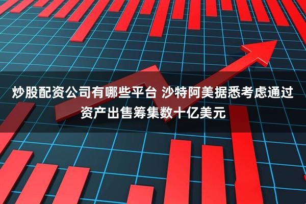 炒股配资公司有哪些平台 沙特阿美据悉考虑通过资产出售筹集数十亿美元