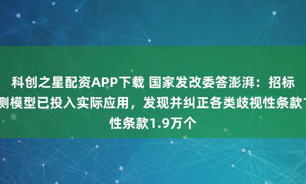 科创之星配资APP下载 国家发改委答澎湃：招标文件检测模型已投入实际应用，发现并纠正各类歧视性条款1.9万个