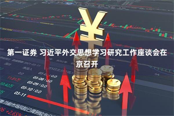 第一证券 习近平外交思想学习研究工作座谈会在京召开