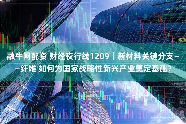融牛网配资 财经夜行线1209丨新材料关键分支——纤维 如何为国家战略性新兴产业奠定基础？
