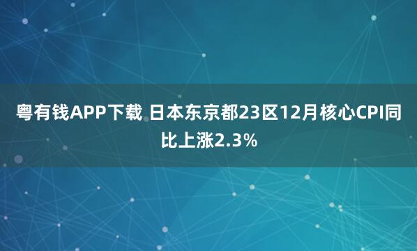 粤有钱APP下载 日本东京都23区12月核心CPI同比上涨2.3%