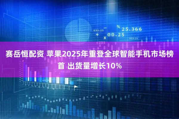 赛岳恒配资 苹果2025年重登全球智能手机市场榜首 出货量增长10%