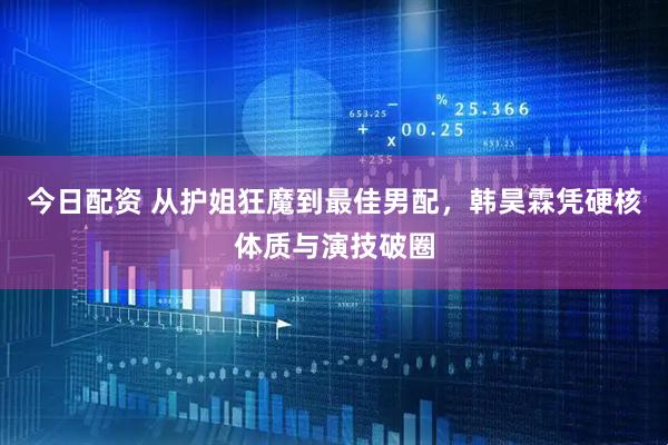 今日配资 从护姐狂魔到最佳男配，韩昊霖凭硬核体质与演技破圈