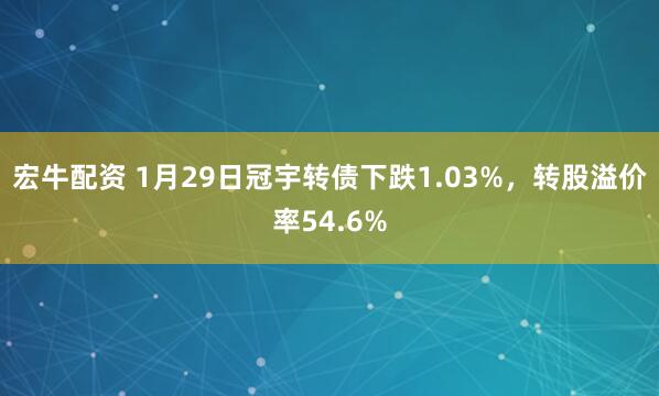 宏牛配资 1月29日冠宇转债下跌1.03%，转股溢价率54.6%