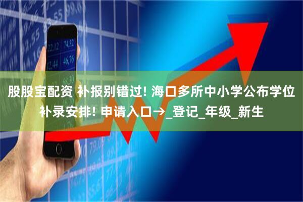 股股宝配资 补报别错过! 海口多所中小学公布学位补录安排! 申请入口→_登记_年级_新生