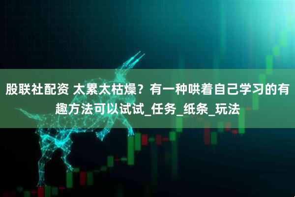 股联社配资 太累太枯燥？有一种哄着自己学习的有趣方法可以试试_任务_纸条_玩法