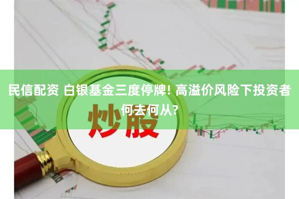 民信配资 白银基金三度停牌! 高溢价风险下投资者何去何从?