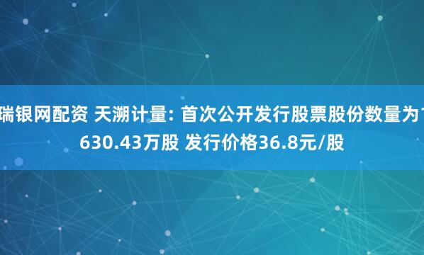 瑞银网配资 天溯计量: 首次公开发行股票股份数量为1630.43万股 发行价格36.8元/股